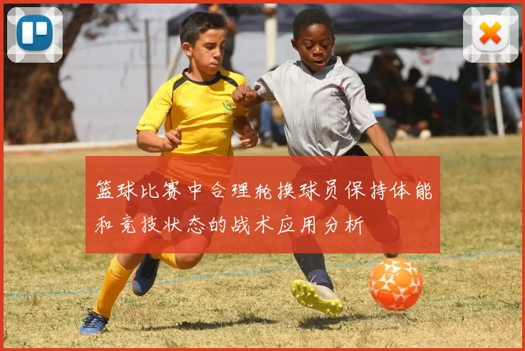 篮球比赛中合理轮换球员保持体能和竞技状态的战术应用分析