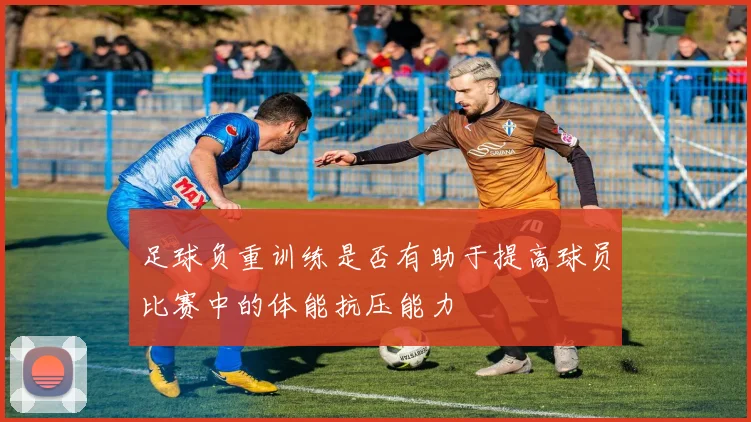 足球负重训练是否有助于提高球员比赛中的体能抗压能力