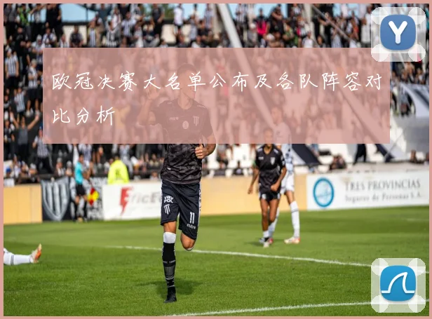 欧冠决赛大名单公布及各队阵容对比分析
