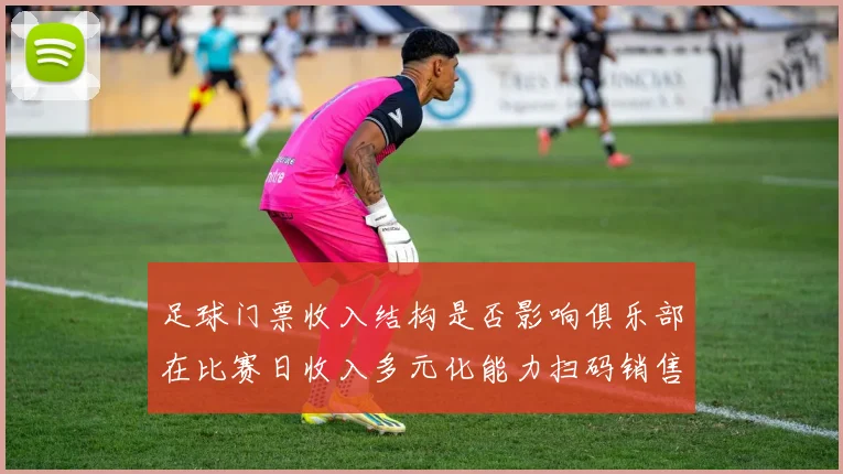 足球门票收入结构是否影响俱乐部在比赛日收入多元化能力扫码销售