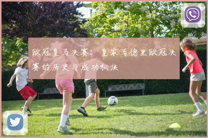 欧冠皇马决赛：皇家马德里欧冠决赛的历史与成功秘诀