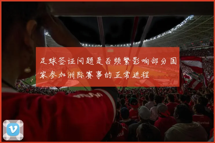 足球签证问题是否频繁影响部分国家参加洲际赛事的正常进程