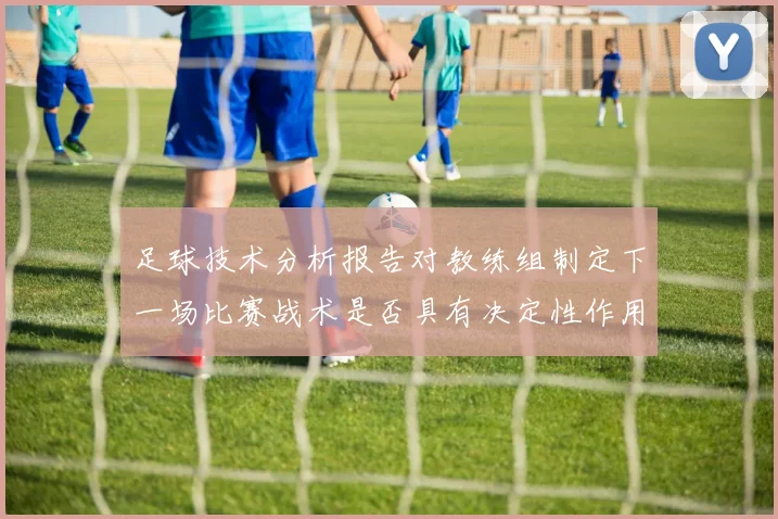 足球技术分析报告对教练组制定下一场比赛战术是否具有决定性作用