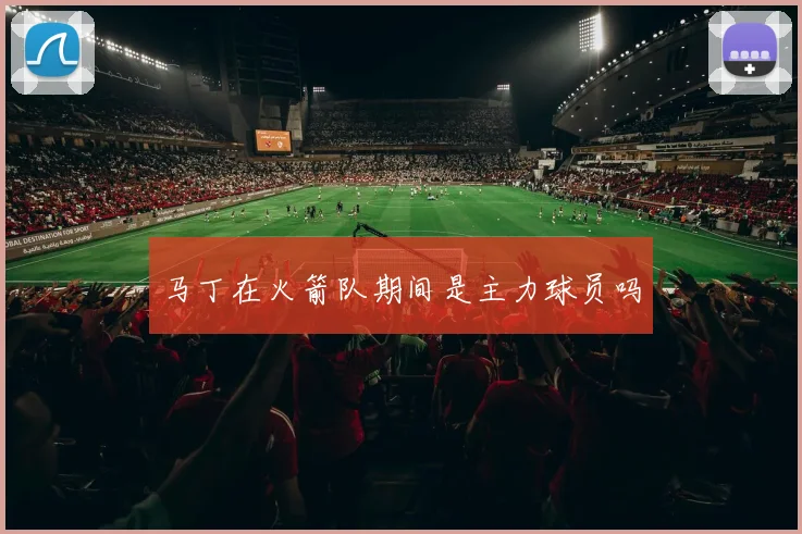 马丁在火箭队期间是主力球员吗