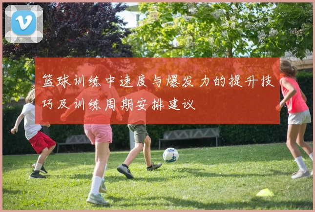 篮球训练中速度与爆发力的提升技巧及训练周期安排建议