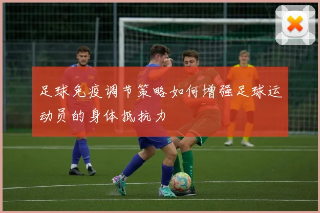 足球免疫调节策略如何增强足球运动员的身体抵抗力