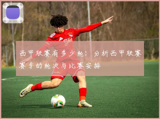 西甲联赛有多少轮：分析西甲联赛赛季的轮次与比赛安排