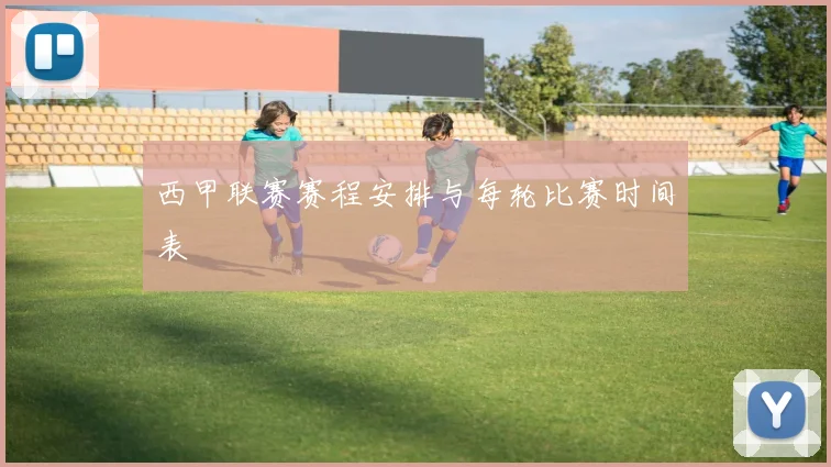 西甲联赛赛程安排与每轮比赛时间表