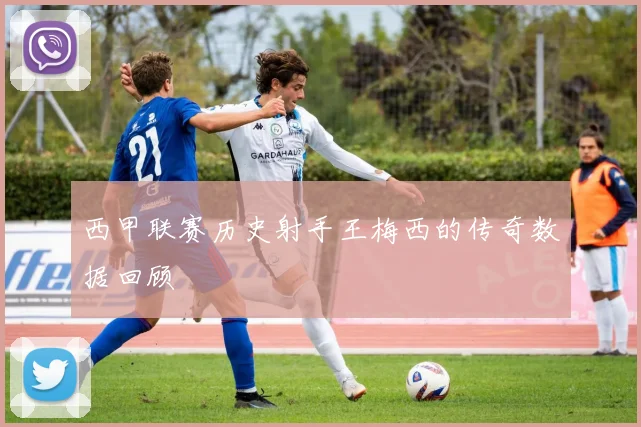 西甲联赛历史射手王梅西的传奇数据回顾