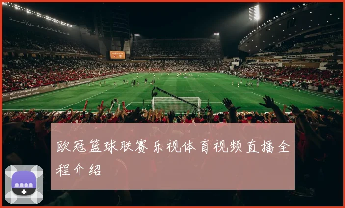 欧冠篮球联赛乐视体育视频直播全程介绍