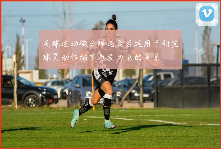 足球运动微分理论是否适用于研究球员动作细节与发力点的关系