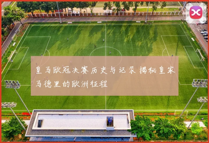 皇马欧冠决赛历史与记录 揭秘皇家马德里的欧洲征程